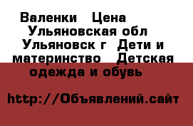 Валенки › Цена ­ 500 - Ульяновская обл., Ульяновск г. Дети и материнство » Детская одежда и обувь   